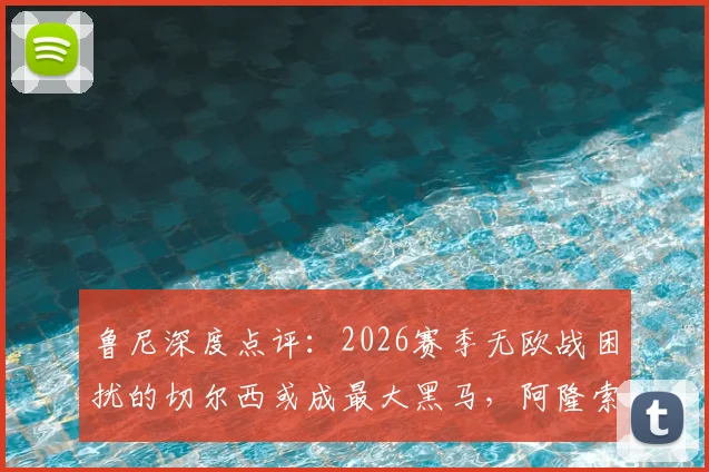 鲁尼深度点评:2026赛季无欧战困扰的切尔西或成最大黑马,阿隆索获完整备战期铸就新战术体系
