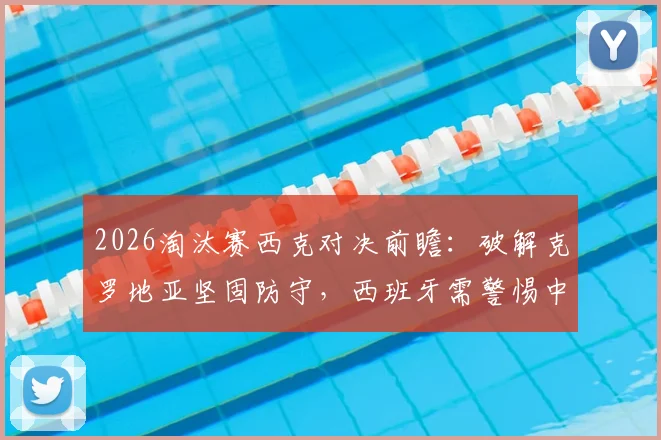 2026淘汰赛西克对决前瞻：破解克罗地亚坚固防守，西班牙需警惕中场空间利用问题