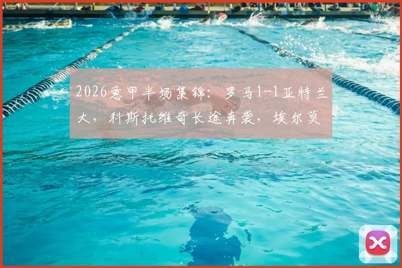 2026意甲半场集锦:罗马1-1亚特兰大,科斯托维奇长途奔袭,埃尔莫索关键头球破门解析及全场回放通道