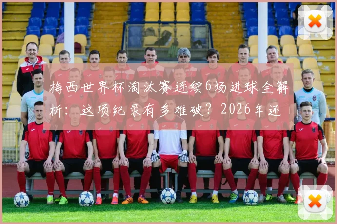 梅西世界杯淘汰赛连续6场进球全解析：这项纪录有多难破？2026年还能延续吗？