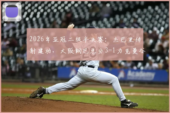2026年亚冠二级半决赛：杰巴里传射建功，大阪钢巴总分3-1力克曼谷联晋级决赛全程回顾与技术统计解析