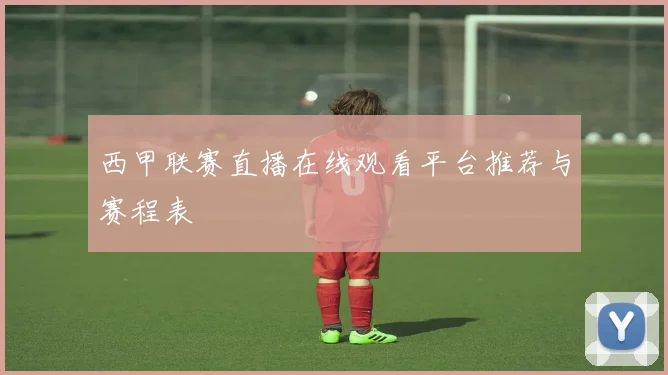 西甲联赛直播在线观看平台推荐与赛程表