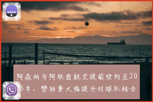 阿森纳与阿联酋航空提前续约至2026年，赞助费大幅提升对球队转会与财务状况影响几何？英超商业合作深度解读