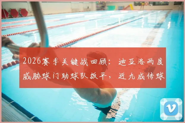 2026赛季关键战回顾：迪亚洛两度威胁球门助球队扳平，近九成传球成功率揭示其战术价值