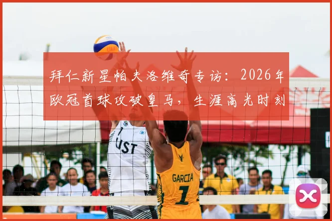 拜仁新星帕夫洛维奇专访：2026年欧冠首球攻破皇马，生涯高光时刻回顾与心路历程