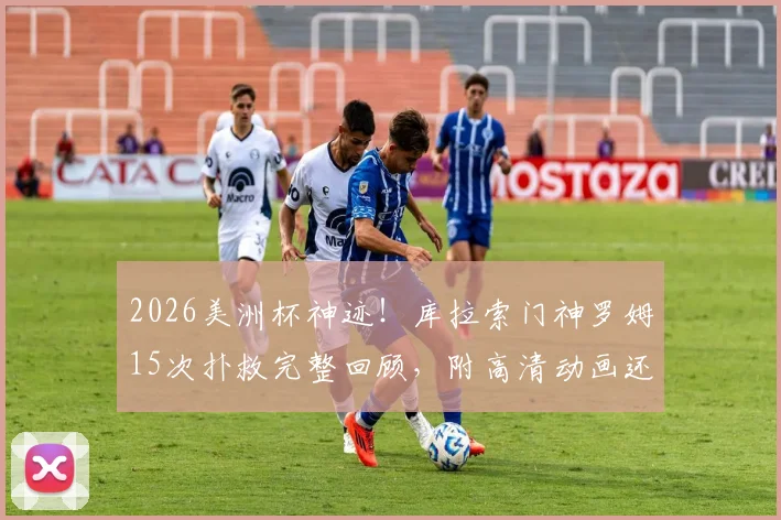 2026美洲杯神迹！库拉索门神罗姆15次扑救完整回顾，附高清动画还原及经典扑救集锦