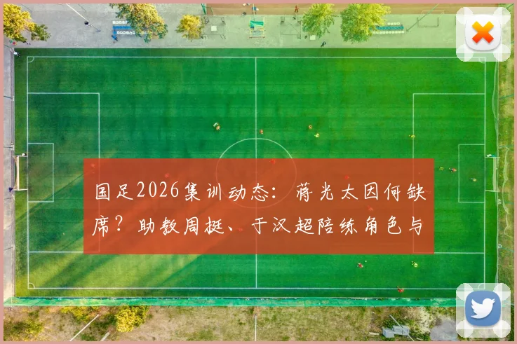国足2026集训动态：蒋光太因何缺席？助教周挺、于汉超陪练角色与训练重点解读