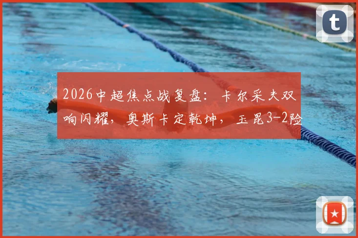 2026中超焦点战复盘:卡尔采夫双响闪耀,奥斯卡定乾坤,玉昆3-2险胜深圳新鹏城全解析