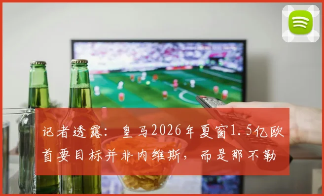 记者透露：皇马2026年夏窗1.5亿欧首要目标并非内维斯，而是那不勒斯边锋K77