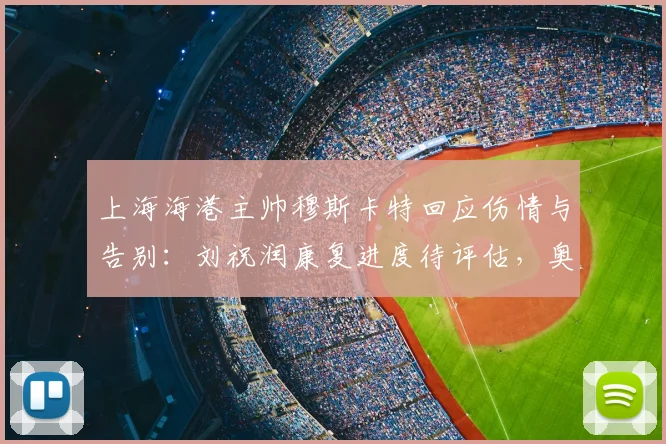 上海海港主帅穆斯卡特回应伤情与告别:刘祝润康复进度待评估,奥斯卡2026年退役引不舍