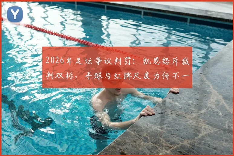 2026年足坛争议判罚:凯恩怒斥裁判双标,手球与红牌尺度为何不一?深度探讨