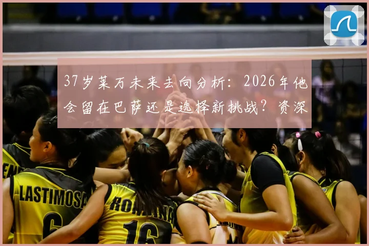 37岁莱万未来去向分析:2026年他会留在巴萨还是选择新挑战?资深球迷全面解读