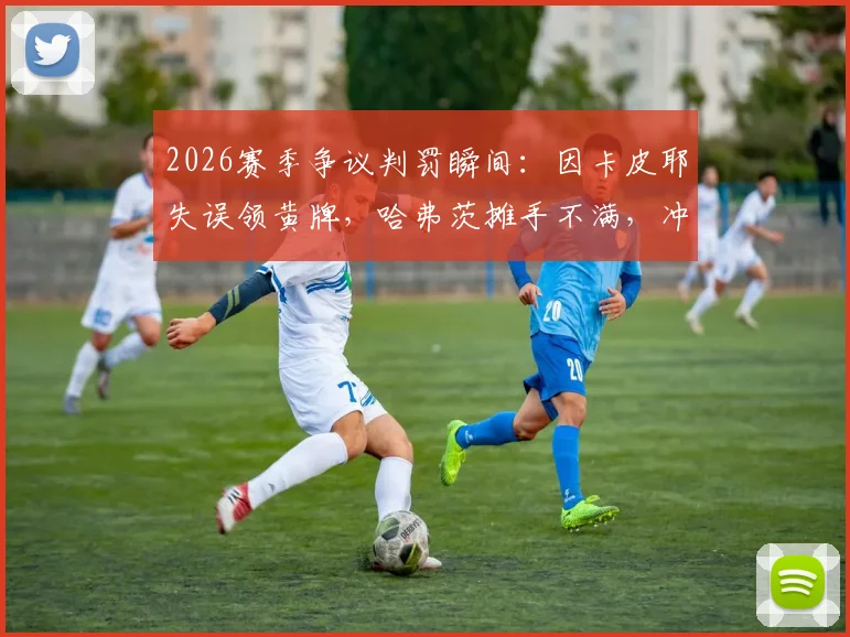 2026赛季争议判罚瞬间:因卡皮耶失误领黄牌,哈弗茨摊手不满,冲突细节全面回顾