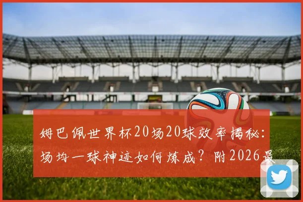 姆巴佩世界杯20场20球效率揭秘：场均一球神迹如何炼成？附2026最新数据解析