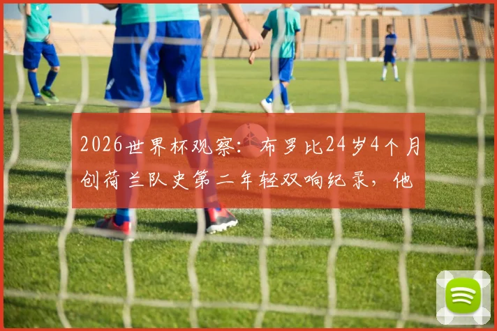 2026世界杯观察：布罗比24岁4个月创荷兰队史第二年轻双响纪录，他的技术特点与未来潜力分析