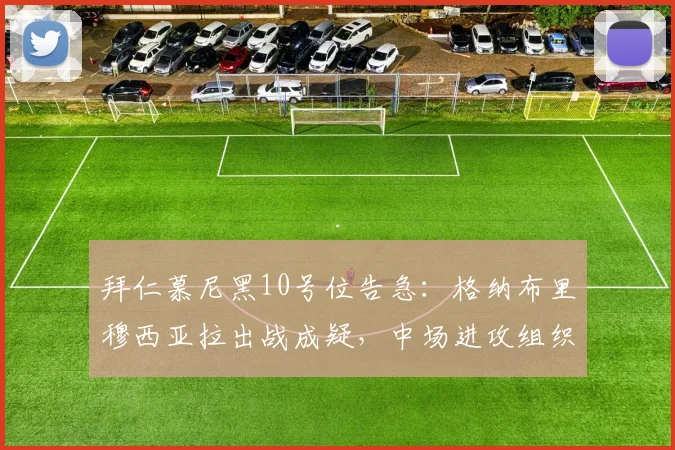 拜仁慕尼黑10号位告急:格纳布里穆西亚拉出战成疑,中场进攻组织面临严峻考验(附最新伤病名单)