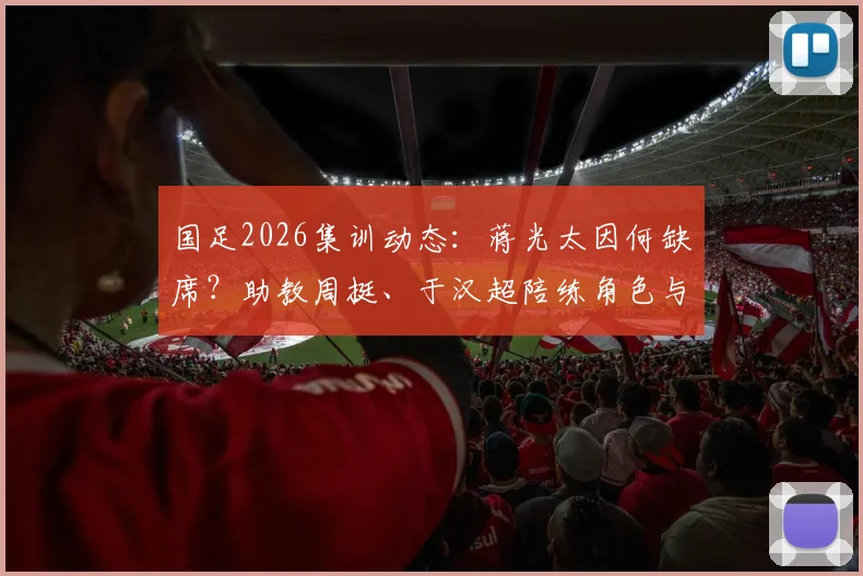 国足2026集训动态：蒋光太因何缺席？助教周挺、于汉超陪练角色与训练重点解读