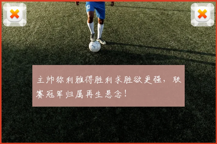 主帅称利雅得胜利求胜欲更强,联赛冠军归属再生悬念!