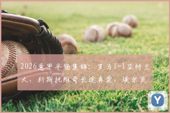 2026意甲半场集锦：罗马1-1亚特兰大，科斯托维奇长途奔袭，埃尔莫索关键头球破门解析及全场回放通道