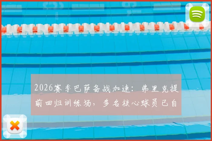 2026赛季巴萨备战加速：弗里克提前回归训练场，多名核心球员已自发归队加练