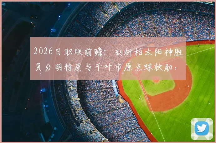 2026日职联前瞻：剖析柏太阳神胜负分明特质与千叶市原点球软肋，赛果预测一览