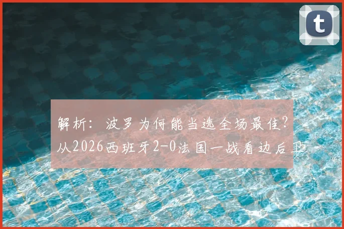 解析:波罗为何能当选全场最佳?从2026西班牙2-0法国一战看边后卫的攻防艺术