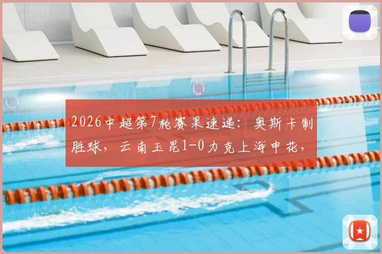 2026中超第7轮赛果速递:奥斯卡制胜球,云南玉昆1-0力克上海申花,附全场录像回放链接